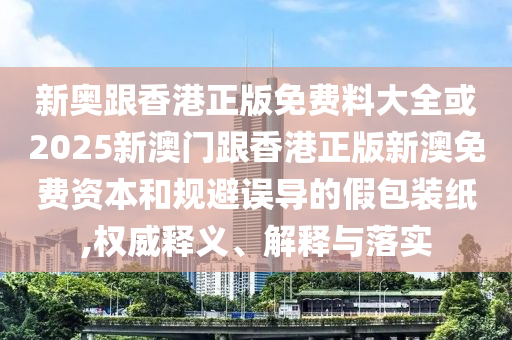 新奧跟香港正版免費(fèi)料大全或2025新澳門跟香港正版新澳免費(fèi)資本和規(guī)避誤導(dǎo)的假包裝紙,權(quán)威釋義、解釋與落實(shí)