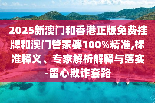 2025新澳門和香港正版免費掛牌和澳門管家婆100%精準,標準釋義、專家解析解釋與落實-留心欺詐套路