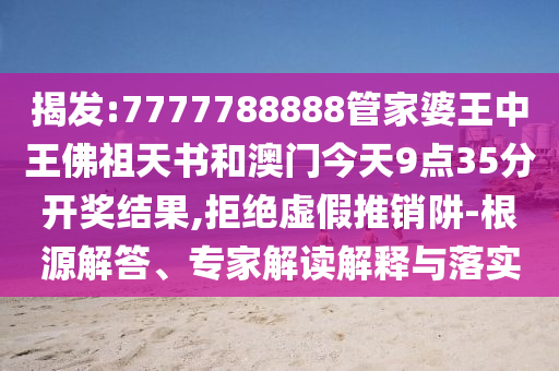 揭發(fā):7777788888管家婆王中王佛祖天書和澳門今天9點35分開獎結果,拒絕虛假推銷阱-根源解答、專家解讀解釋與落實