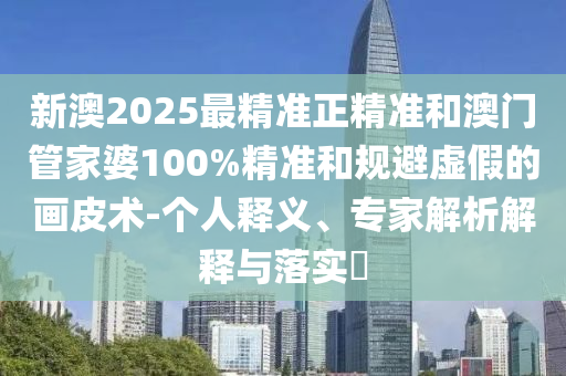 新澳2025最精準正精準和澳門管家婆100%精準和規(guī)避虛假的畫皮術-個人釋義、專家解析解釋與落實?