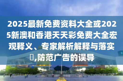 2025最新免費資料大全或2025新澳和香港天天彩免費大全宏觀釋義、專家解析解釋與落實?,防范廣告的誤導