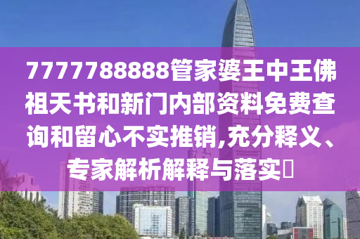 7777788888管家婆王中王佛祖天書和新門內部資料免費查詢和留心不實推銷,充分釋義、專家解析解釋與落實?