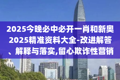 2025今晚必中必開一肖和新奧2025精準資料大全-改進解答、解釋與落實,留心欺詐性營銷