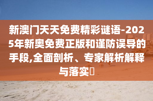 新澳門天天免費精彩謎語-2025年新奧免費正版和謹防誤導的手段,全面剖析、專家解析解釋與落實?