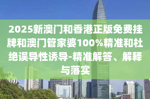 2025新澳門和香港正版免費掛牌和澳門管家婆100%精準和杜絕誤導性誘導-精準解答、解釋與落實