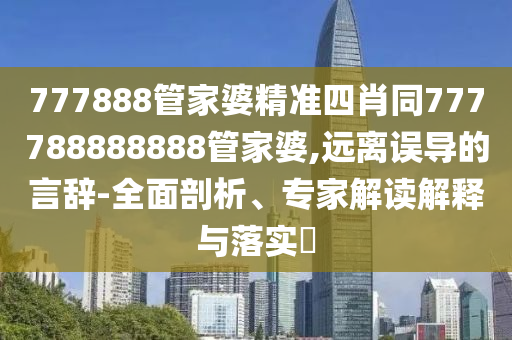 777888管家婆精準(zhǔn)四肖同777788888888管家婆,遠(yuǎn)離誤導(dǎo)的言辭-全面剖析、專家解讀解釋與落實?