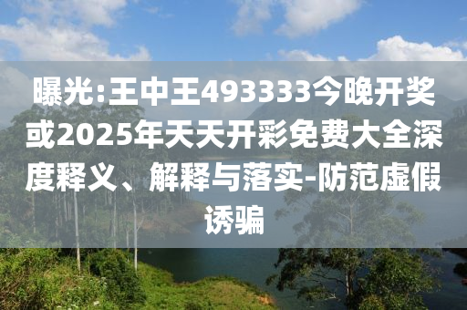 曝光:王中王493333今晚開獎或2025年天天開彩免費大全深度釋義、解釋與落實-防范虛假誘騙
