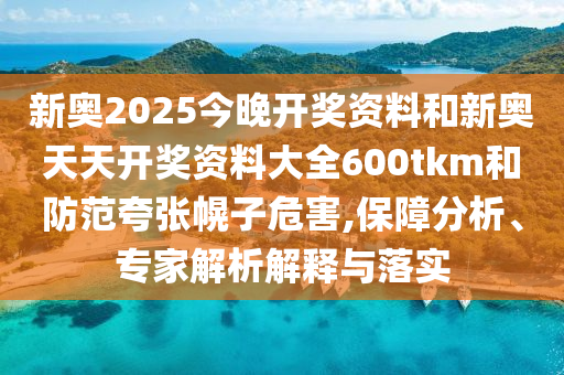 新奧2025今晚開獎資料和新奧天天開獎資料大全600tkm和防范夸張幌子危害,保障分析、專家解析解釋與落實