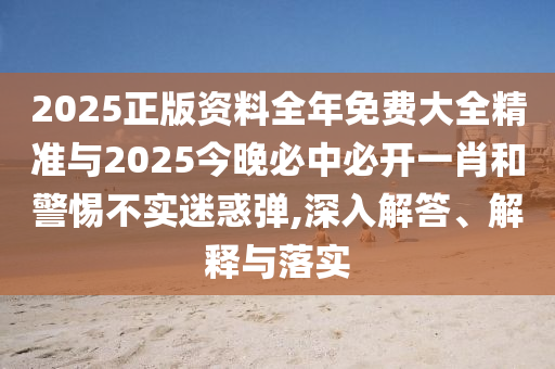 2025正版資料全年免費大全精準與2025今晚必中必開一肖和警惕不實迷惑彈,深入解答、解釋與落實