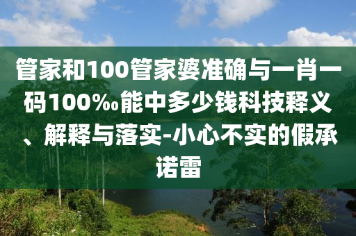 管家和100管家婆準(zhǔn)確與一肖一碼100‰能中多少錢科技釋義、解釋與落實(shí)-小心不實(shí)的假承諾雷