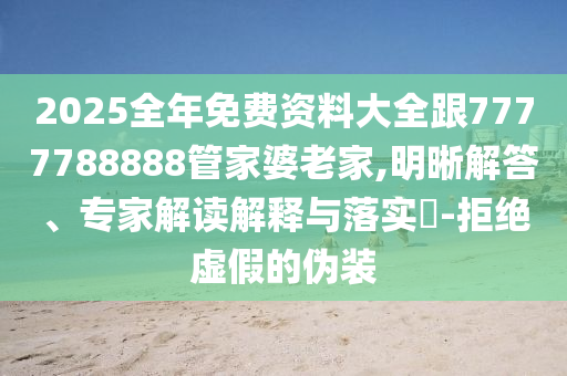 2025全年免費資料大全跟7777788888管家婆老家,明晰解答、專家解讀解釋與落實?-拒絕虛假的偽裝