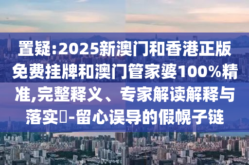 置疑:2025新澳門和香港正版免費掛牌和澳門管家婆100%精準,完整釋義、專家解讀解釋與落實?-留心誤導的假幌子鏈