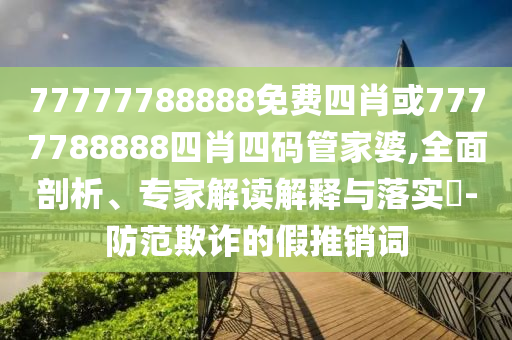 77777788888免費四肖或7777788888四肖四碼管家婆,全面剖析、專家解讀解釋與落實?-防范欺詐的假推銷詞