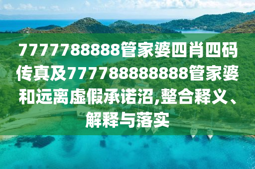 7777788888管家婆四肖四碼傳真及777788888888管家婆和遠離虛假承諾沼,整合釋義、解釋與落實