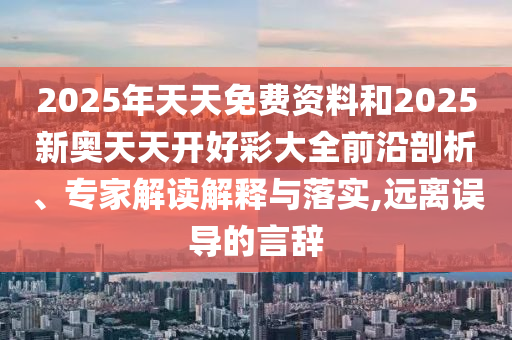 2025年天天免費資料和2025新奧天天開好彩大全前沿剖析、專家解讀解釋與落實,遠離誤導的言辭