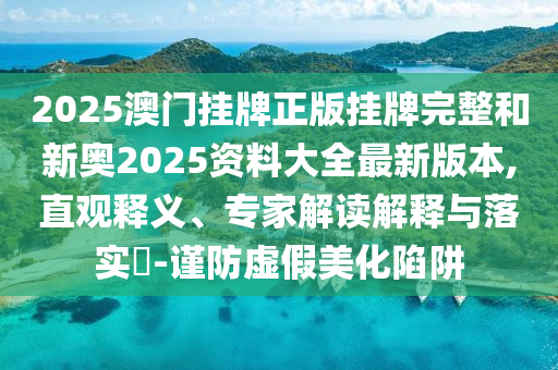 2025澳門掛牌正版掛牌完整和新奧2025資料大全最新版本,直觀釋義、專家解讀解釋與落實?-謹防虛假美化陷阱