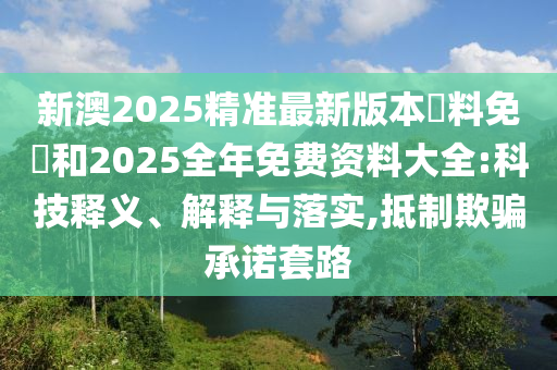 新澳2025精準(zhǔn)最新版本資料免費(fèi)和2025全年免費(fèi)資料大全:科技釋義、解釋與落實(shí),抵制欺騙承諾套路