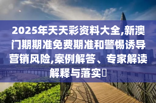2025年天天彩資料大全,新澳門期期準免費期準和警惕誘導營銷風險,案例解答、專家解讀解釋與落實?
