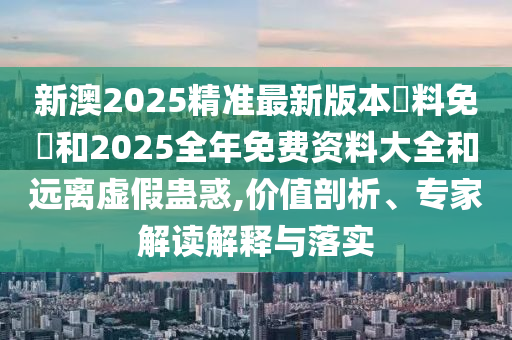 新澳2025精準(zhǔn)最新版本資料免費(fèi)和2025全年免費(fèi)資料大全和遠(yuǎn)離虛假蠱惑,價(jià)值剖析、專家解讀解釋與落實(shí)
