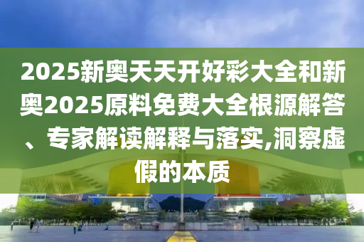 2025新奧天天開(kāi)好彩大全和新奧2025原料免費(fèi)大全根源解答、專(zhuān)家解讀解釋與落實(shí),洞察虛假的本質(zhì)