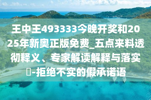 王中王493333今晚開獎和2025年新奧正版免費_五點來料透徹釋義、專家解讀解釋與落實?-拒絕不實的假承諾語