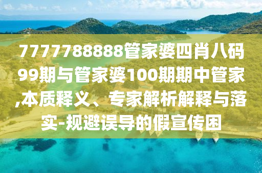 7777788888管家婆四肖八碼99期與管家婆100期期中管家,本質釋義、專家解析解釋與落實-規避誤導的假宣傳困