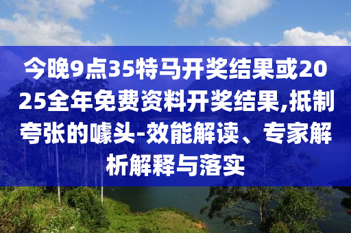 今晚9點35特馬開獎結果或2025全年免費資料開獎結果,抵制夸張的噱頭-效能解讀、專家解析解釋與落實