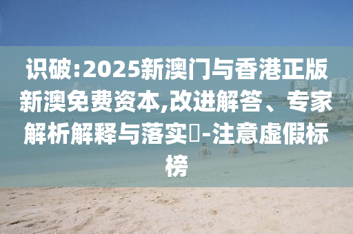 識破:2025新澳門與香港正版新澳免費資本,改進(jìn)解答、專家解析解釋與落實?-注意虛假標(biāo)榜