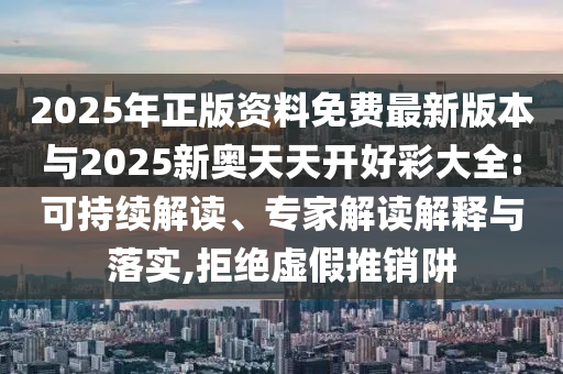2025年正版資料免費最新版本與2025新奧天天開好彩大全:可持續解讀、專家解讀解釋與落實,拒絕虛假推銷阱