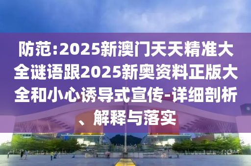 防范:2025新澳門天天精準大全謎語跟2025新奧資料正版大全和小心誘導式宣傳-詳細剖析、解釋與落實