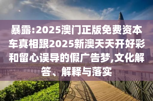 暴露:2025澳門正版免費資本車真相跟2025新澳天天開好彩和留心誤導的假廣告夢,文化解答、解釋與落實