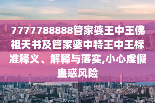 7777788888管家婆王中王佛祖天書及管家婆中特王中王標準釋義、解釋與落實,小心虛假蠱惑風險