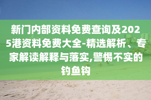 新門內(nèi)部資料免費查詢及2025港資料免費大全-精選解析、專家解讀解釋與落實,警惕不實的釣魚鉤