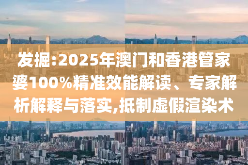 發(fā)掘:2025年澳門(mén)和香港管家婆100%精準(zhǔn)效能解讀、專家解析解釋與落實(shí),抵制虛假渲染術(shù)