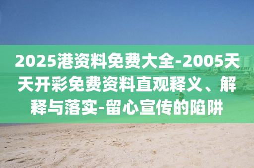 2025港資料免費大全-2005天天開彩免費資料直觀釋義、解釋與落實-留心宣傳的陷阱