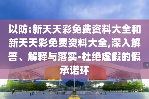 以防:新天天彩免費資料大全和新天天彩免費資料大全,深入解答、解釋與落實-杜絕虛假的假承諾環