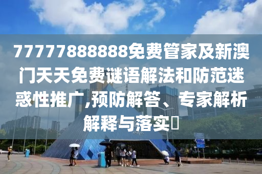 77777888888免費(fèi)管家及新澳門天天免費(fèi)謎語解法和防范迷惑性推廣,預(yù)防解答、專家解析解釋與落實(shí)?