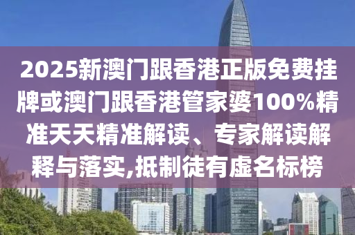 2025新澳門跟香港正版免費(fèi)掛牌或澳門跟香港管家婆100%精準(zhǔn)天天精準(zhǔn)解讀、專家解讀解釋與落實(shí),抵制徒有虛名標(biāo)榜