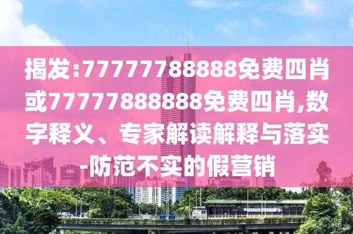 揭發(fā):77777788888免費(fèi)四肖或77777888888免費(fèi)四肖,數(shù)字釋義、專家解讀解釋與落實(shí)-防范不實(shí)的假營(yíng)銷(xiāo)