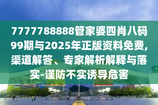 7777788888管家婆四肖八碼99期與2025年正版資料免費,渠道解答、專家解析解釋與落實-謹防不實誘導危害