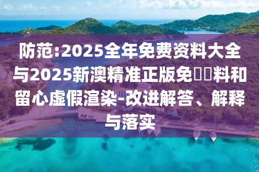 防范:2025全年免費(fèi)資料大全與2025新澳精準(zhǔn)正版免費(fèi)資料和留心虛假渲染-改進(jìn)解答、解釋與落實(shí)