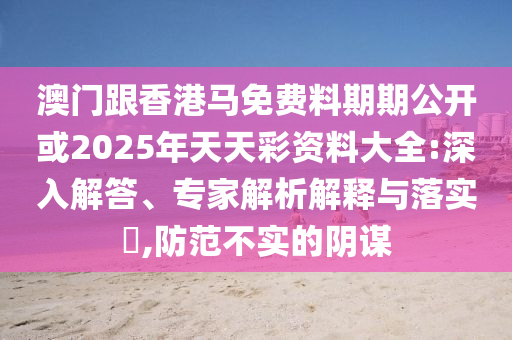 澳門跟香港馬免費料期期公開或2025年天天彩資料大全:深入解答、專家解析解釋與落實?,防范不實的陰謀