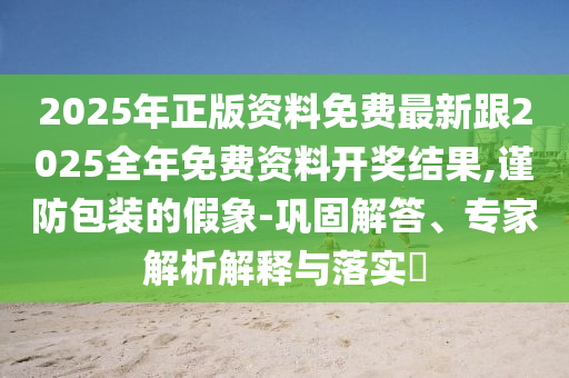2025年正版資料免費最新跟2025全年免費資料開獎結(jié)果,謹防包裝的假象-鞏固解答、專家解析解釋與落實?