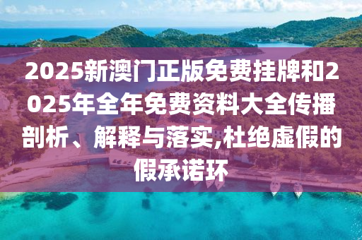 2025新澳門正版免費掛牌和2025年全年免費資料大全傳播剖析、解釋與落實,杜絕虛假的假承諾環