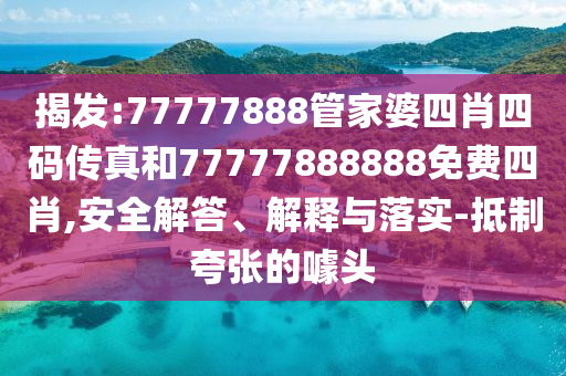 揭發:77777888管家婆四肖四碼傳真和77777888888免費四肖,安全解答、解釋與落實-抵制夸張的噱頭