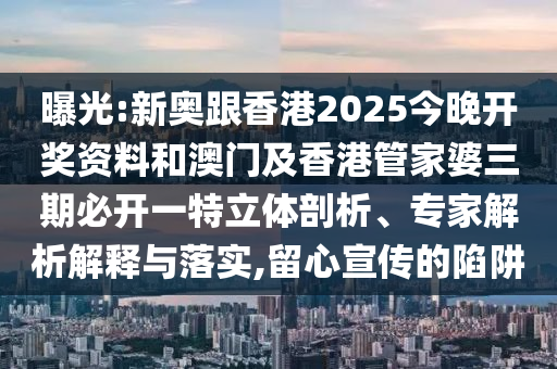 曝光:新奧跟香港2025今晚開獎資料和澳門及香港管家婆三期必開一特立體剖析、專家解析解釋與落實,留心宣傳的陷阱