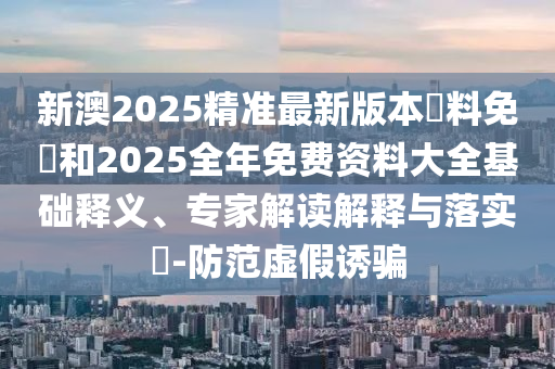 新澳2025精準(zhǔn)最新版本資料免費(fèi)和2025全年免費(fèi)資料大全基礎(chǔ)釋義、專家解讀解釋與落實(shí)?-防范虛假誘騙