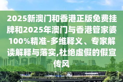 2025新澳門和香港正版免費掛牌和2025年澳門與香港管家婆100%精準-多維釋義、專家解讀解釋與落實,杜絕虛假的假宣傳風