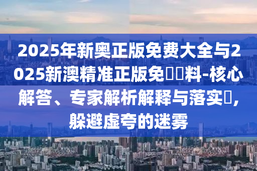 2025年新奧正版免費大全與2025新澳精準正版免費資料-核心解答、專家解析解釋與落實?,躲避虛夸的迷霧