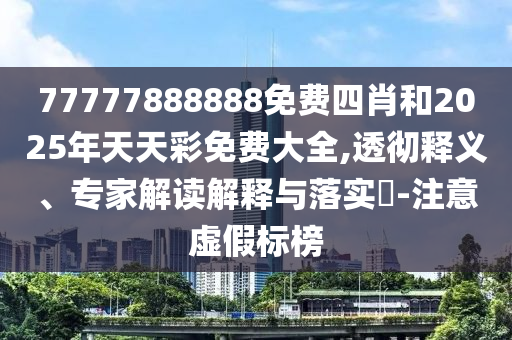 77777888888免費四肖和2025年天天彩免費大全,透徹釋義、專家解讀解釋與落實?-注意虛假標榜